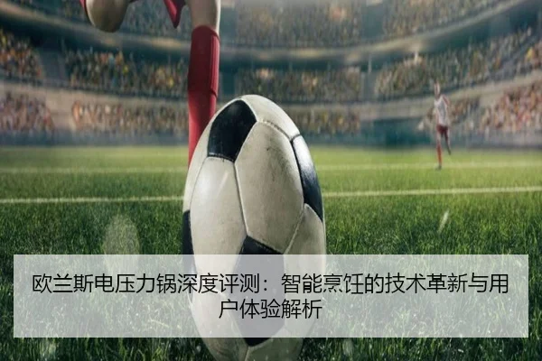 欧兰斯电压力锅深度评测：智能烹饪的技术革新与用户体验解析