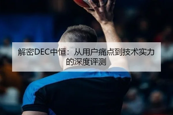 解密DEC中恒：从用户痛点到技术实力的深度评测