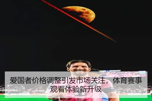 爱国者价格调整引发市场关注，体育赛事观看体验新升级