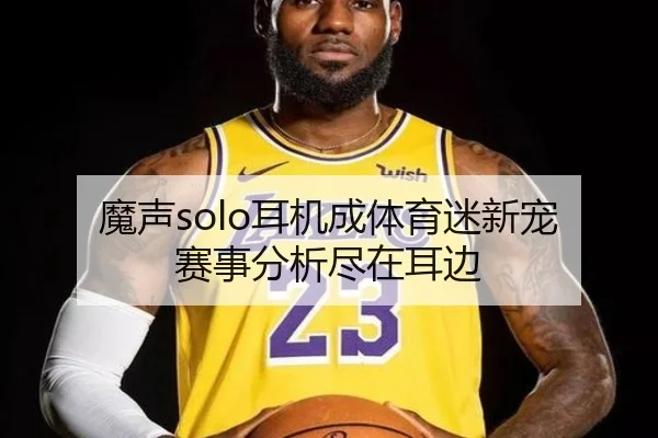 魔声solo耳机成体育迷新宠 赛事分析尽在耳边